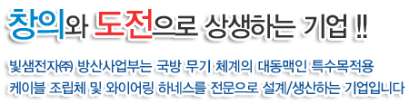 창의와 도전으로 상생하는 기업!!
빛샘전자㈜ 방산사업부는 국방 무기 체계의 대동맥인 특수목적용
케이블 조립체 및 와이어링 하네스를 전문으로 설계/생산하는 기업입니다.